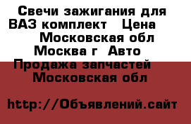 Свечи зажигания для ВАЗ комплект › Цена ­ 350 - Московская обл., Москва г. Авто » Продажа запчастей   . Московская обл.
